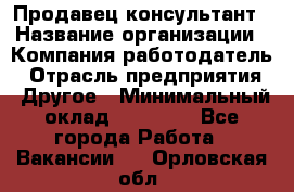 Продавец-консультант › Название организации ­ Компания-работодатель › Отрасль предприятия ­ Другое › Минимальный оклад ­ 15 000 - Все города Работа » Вакансии   . Орловская обл.